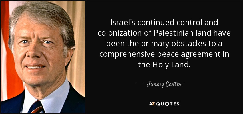 Israel's continued control and colonization of Palestinian land have been the primary obstacles to a comprehensive peace agreement in the Holy Land. - Jimmy Carter