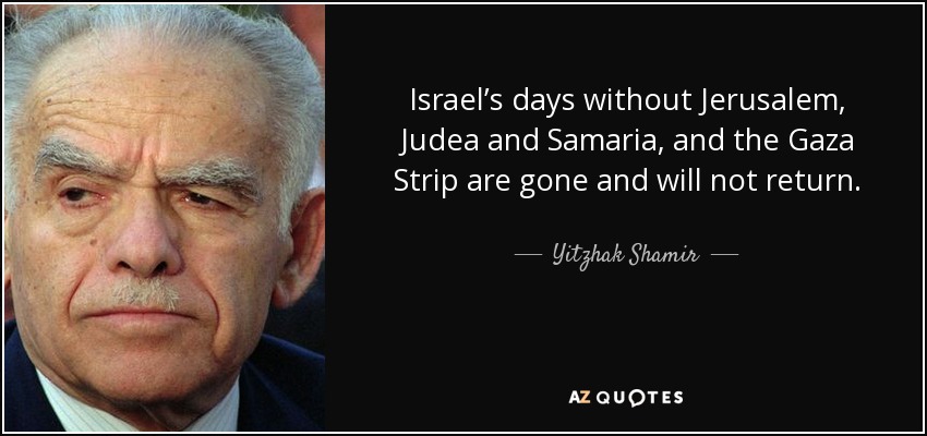 Israel’s days without Jerusalem, Judea and Samaria, and the Gaza Strip are gone and will not return. - Yitzhak Shamir