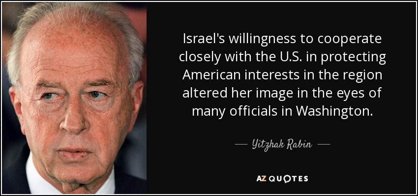 Israel's willingness to cooperate closely with the U.S. in protecting American interests in the region altered her image in the eyes of many officials in Washington. - Yitzhak Rabin