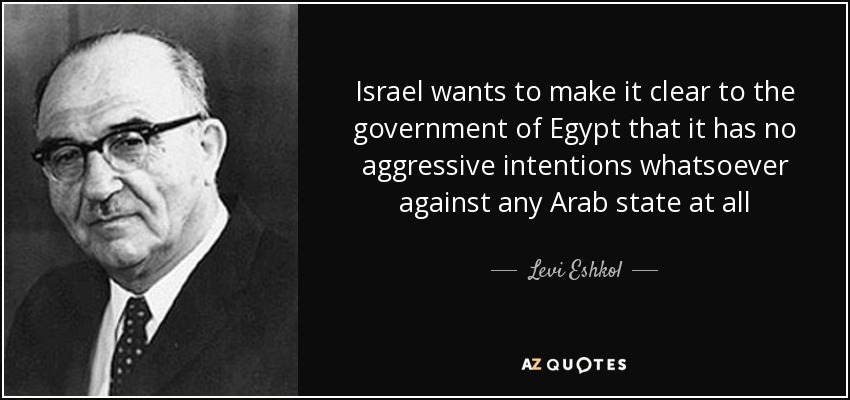 Israel wants to make it clear to the government of Egypt that it has no aggressive intentions whatsoever against any Arab state at all - Levi Eshkol