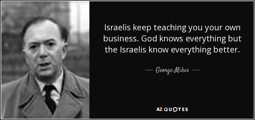 Israelis keep teaching you your own business. God knows everything but the Israelis know everything better. - George Mikes