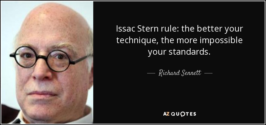 Issac Stern rule: the better your technique, the more impossible your standards. - Richard Sennett