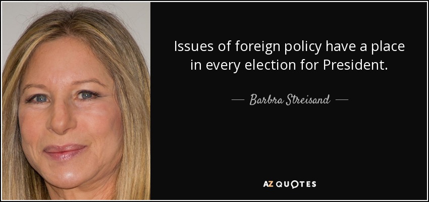 Issues of foreign policy have a place in every election for President. - Barbra Streisand