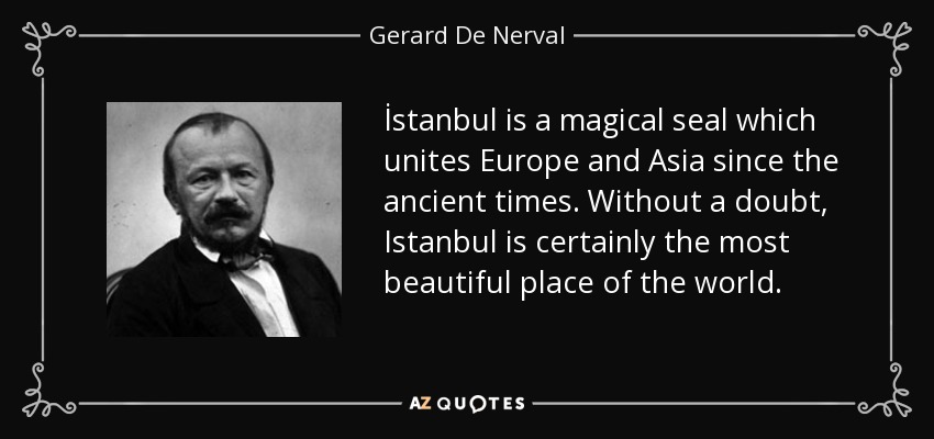 İstanbul is a magical seal which unites Europe and Asia since the ancient times. Without a doubt, Istanbul is certainly the most beautiful place of the world. - Gerard De Nerval