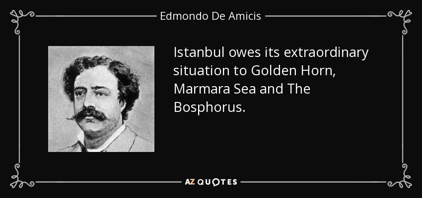 Istanbul owes its extraordinary situation to Golden Horn, Marmara Sea and The Bosphorus. - Edmondo De Amicis