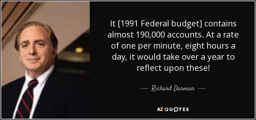 It [1991 Federal budget] contains almost 190,000 accounts. At a rate of one per minute, eight hours a day, it would take over a year to reflect upon these! - Richard Darman