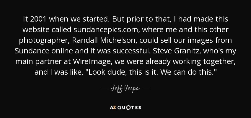 It 2001 when we started. But prior to that, I had made this website called sundancepics.com, where me and this other photographer, Randall Michelson, could sell our images from Sundance online and it was successful. Steve Granitz, who's my main partner at WireImage, we were already working together, and I was like, 