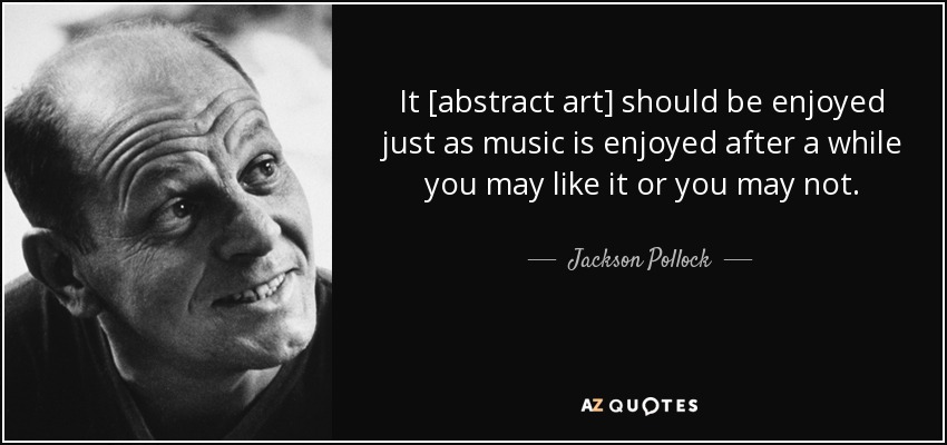 It [abstract art] should be enjoyed just as music is enjoyed after a while you may like it or you may not. - Jackson Pollock