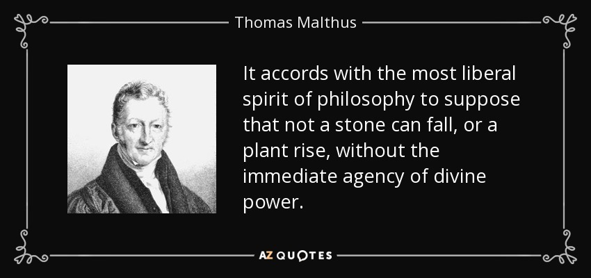 It accords with the most liberal spirit of philosophy to suppose that not a stone can fall, or a plant rise, without the immediate agency of divine power. - Thomas Malthus