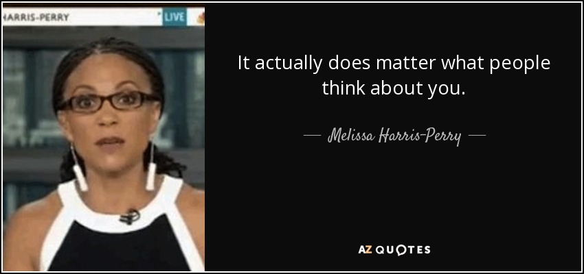 It actually does matter what people think about you. - Melissa Harris-Perry