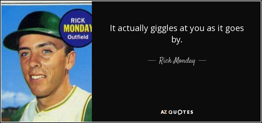 It actually giggles at you as it goes by. - Rick Monday