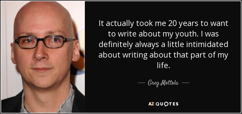 It actually took me 20 years to want to write about my youth. I was definitely always a little intimidated about writing about that part of my life. - Greg Mottola