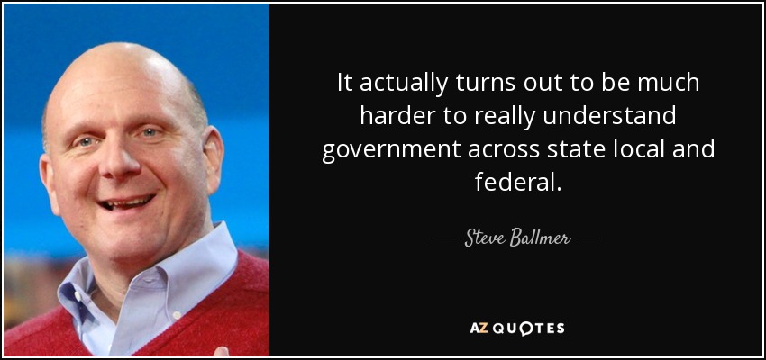 It actually turns out to be much harder to really understand government across state local and federal. - Steve Ballmer