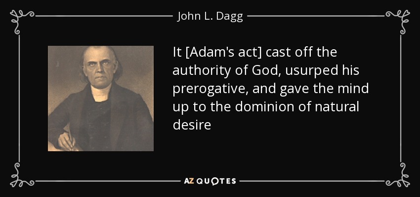 It [Adam's act] cast off the authority of God, usurped his prerogative, and gave the mind up to the dominion of natural desire - John L. Dagg