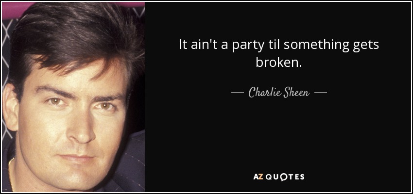 It ain't a party til something gets broken. - Charlie Sheen