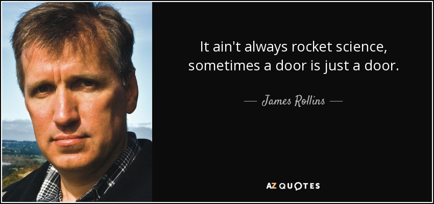 It ain't always rocket science, sometimes a door is just a door. - James Rollins