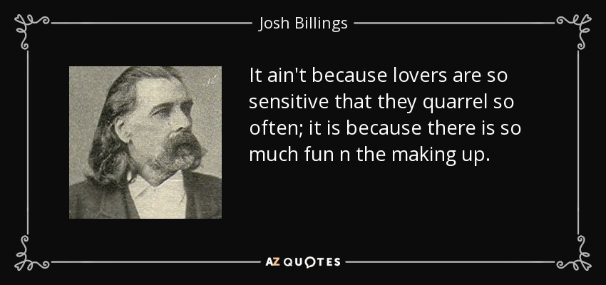 It ain't because lovers are so sensitive that they quarrel so often; it is because there is so much fun n the making up. - Josh Billings