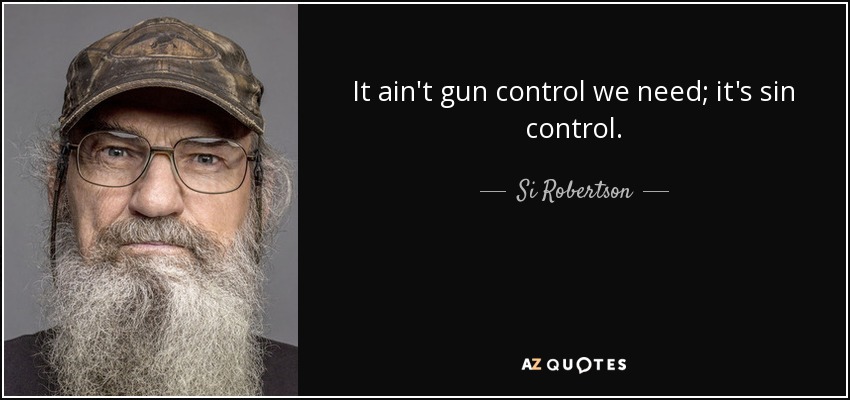 It ain't gun control we need; it's sin control. - Si Robertson