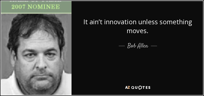 It ain’t innovation unless something moves. - Bob Allen