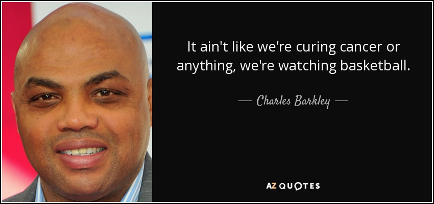 It ain't like we're curing cancer or anything, we're watching basketball. - Charles Barkley