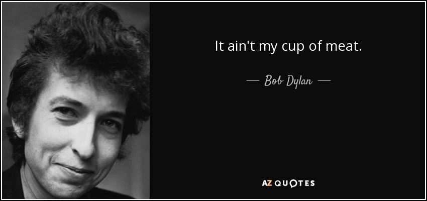 It ain't my cup of meat. - Bob Dylan