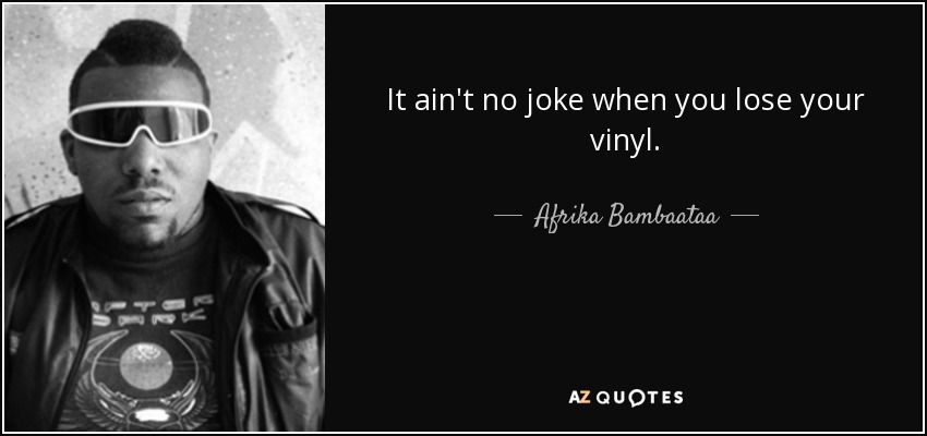 It ain't no joke when you lose your vinyl. - Afrika Bambaataa