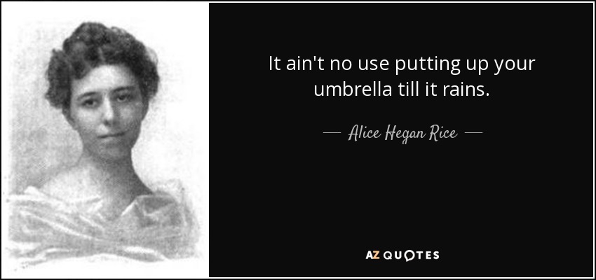 It ain't no use putting up your umbrella till it rains. - Alice Hegan Rice