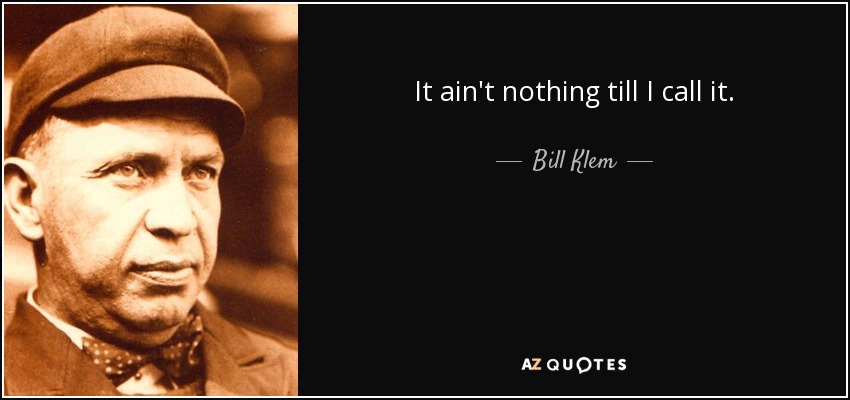 It ain't nothing till I call it. - Bill Klem