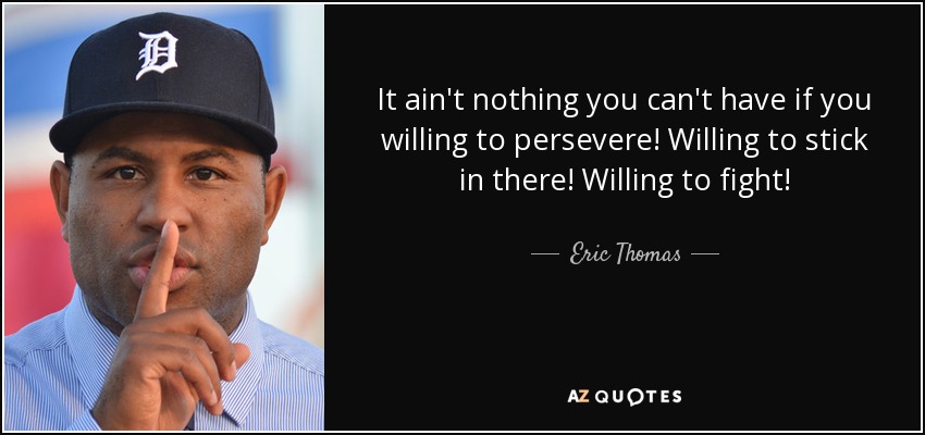 It ain't nothing you can't have if you willing to persevere! Willing to stick in there! Willing to fight! - Eric Thomas