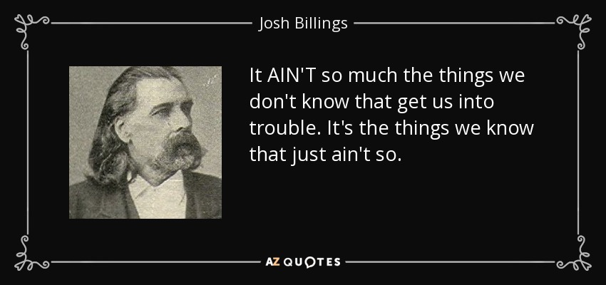 It AIN'T so much the things we don't know that get us into trouble. It's the things we know that just ain't so. - Josh Billings