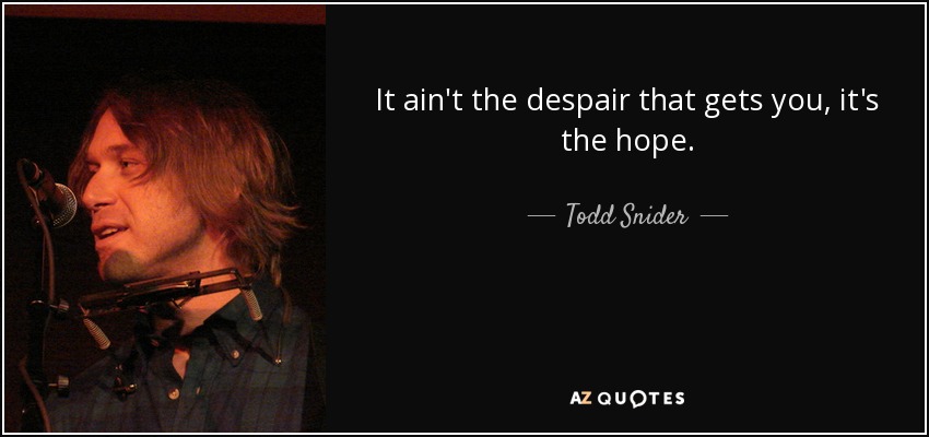 It ain't the despair that gets you, it's the hope. - Todd Snider
