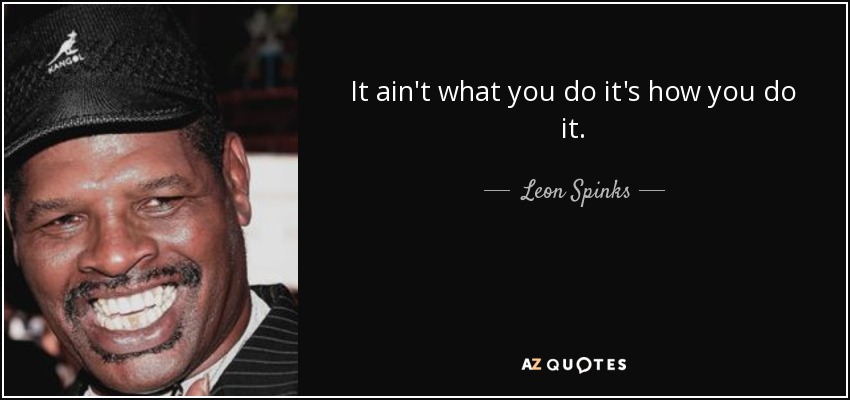 It ain't what you do it's how you do it. - Leon Spinks