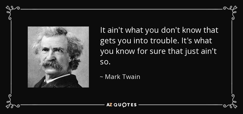 It ain't what you don't know that gets you into trouble. It's what you know for sure that just ain't so. - Mark Twain