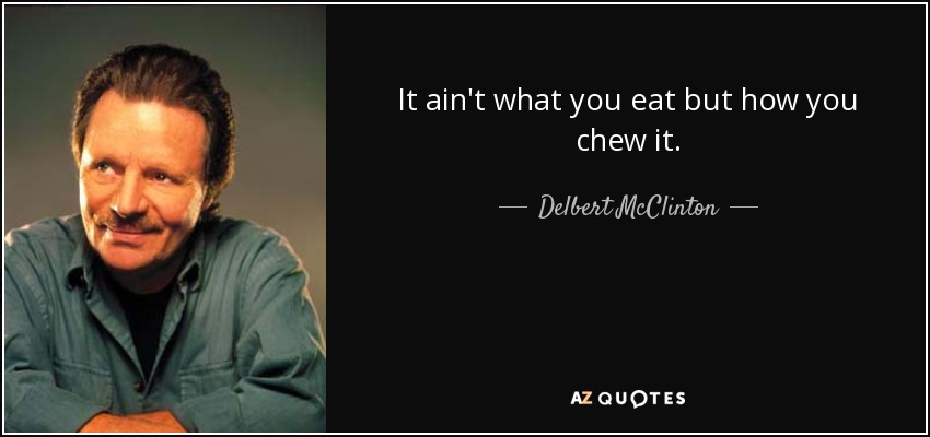 It ain't what you eat but how you chew it. - Delbert McClinton
