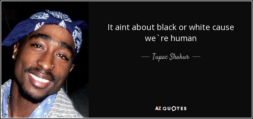 It aint about black or white cause we`re human - Tupac Shakur