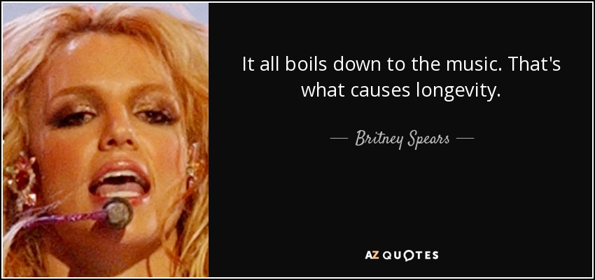 It all boils down to the music. That's what causes longevity. - Britney Spears