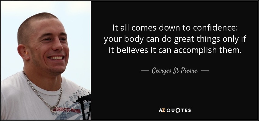 It all comes down to confidence: your body can do great things only if it believes it can accomplish them. - Georges St-Pierre
