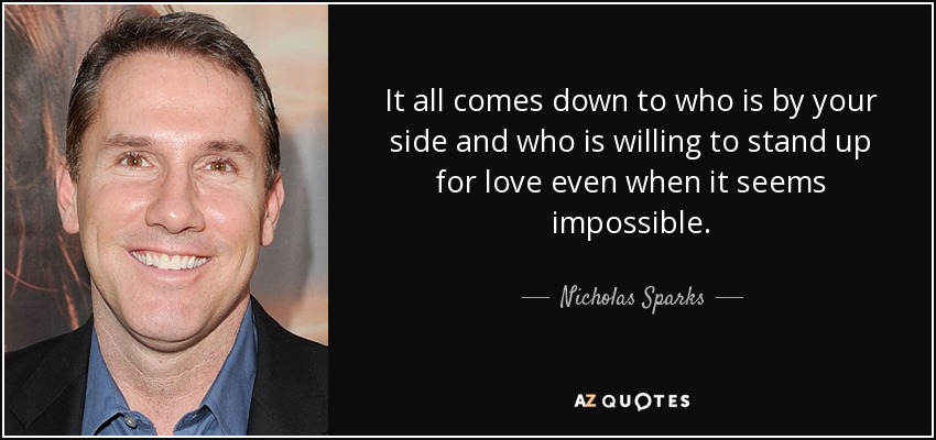 It all comes down to who is by your side and who is willing to stand up for love even when it seems impossible. - Nicholas Sparks