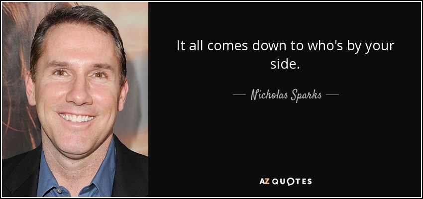 It all comes down to who's by your side. - Nicholas Sparks