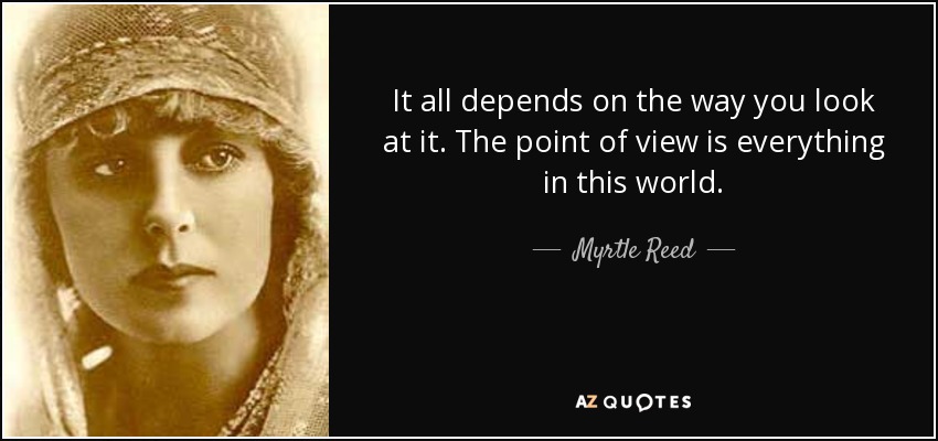 It all depends on the way you look at it. The point of view is everything in this world. - Myrtle Reed