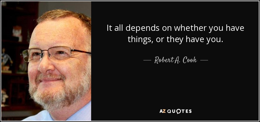 It all depends on whether you have things, or they have you. - Robert A. Cook