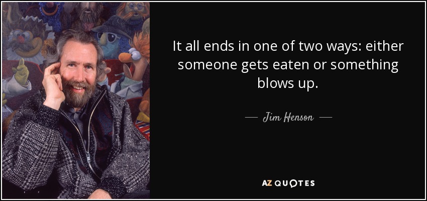 It all ends in one of two ways: either someone gets eaten or something blows up. - Jim Henson