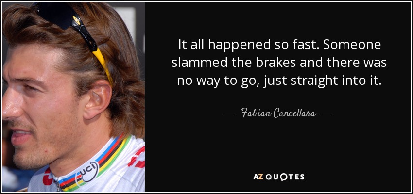 It all happened so fast. Someone slammed the brakes and there was no way to go, just straight into it. - Fabian Cancellara