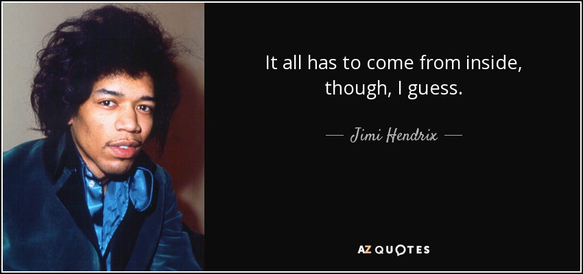 It all has to come from inside, though, I guess. - Jimi Hendrix