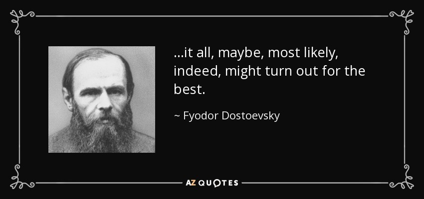 ...it all, maybe, most likely, indeed, might turn out for the best. - Fyodor Dostoevsky