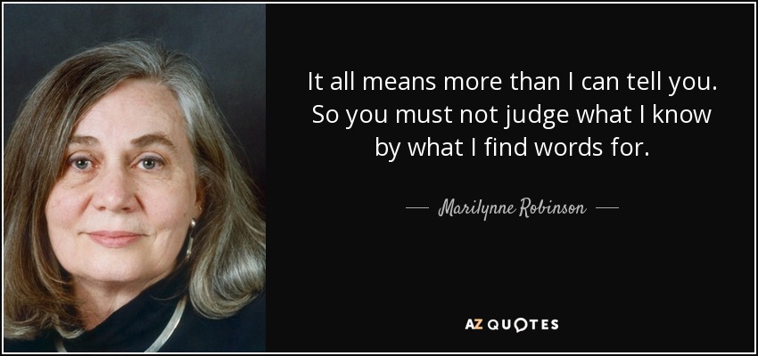 It all means more than I can tell you. So you must not judge what I know by what I find words for. - Marilynne Robinson