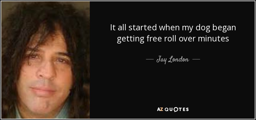 It all started when my dog began getting free roll over minutes - Jay London