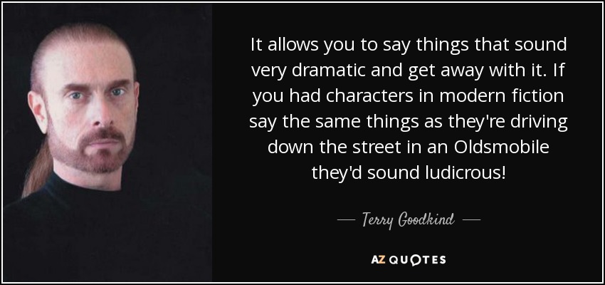 It allows you to say things that sound very dramatic and get away with it. If you had characters in modern fiction say the same things as they're driving down the street in an Oldsmobile they'd sound ludicrous! - Terry Goodkind