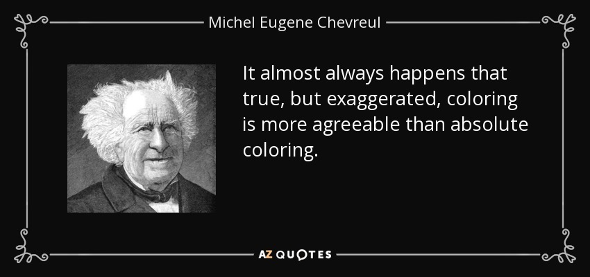 It almost always happens that true, but exaggerated, coloring is more agreeable than absolute coloring. - Michel Eugene Chevreul