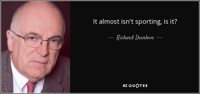 It almost isn't sporting, is it? - Richard Dearlove